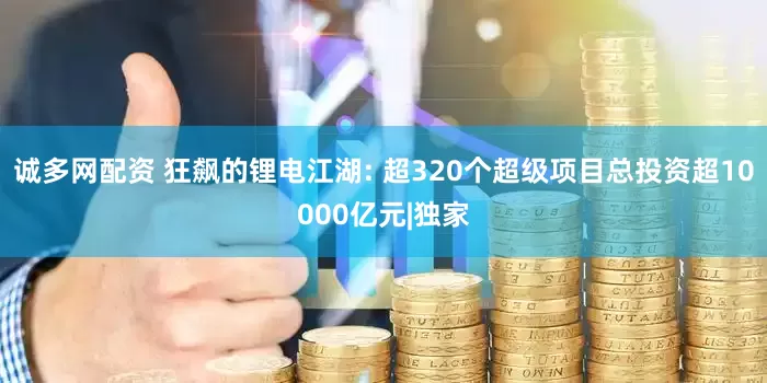 诚多网配资 狂飙的锂电江湖: 超320个超级项目总投资超10000亿元|独家