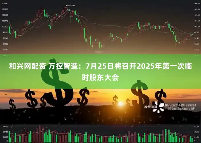 和兴网配资 万控智造：7月25日将召开2025年第一次临时股东大会