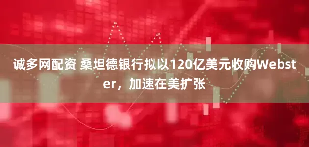 诚多网配资 桑坦德银行拟以120亿美元收购Webster，加速在美扩张